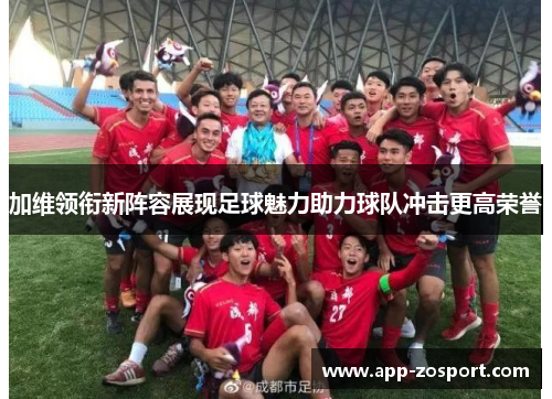 加维领衔新阵容展现足球魅力助力球队冲击更高荣誉