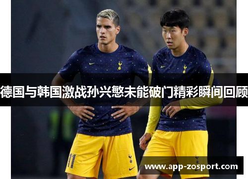 德国与韩国激战孙兴慜未能破门精彩瞬间回顾
