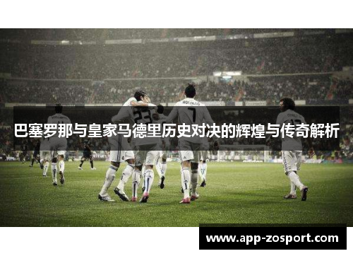 巴塞罗那与皇家马德里历史对决的辉煌与传奇解析